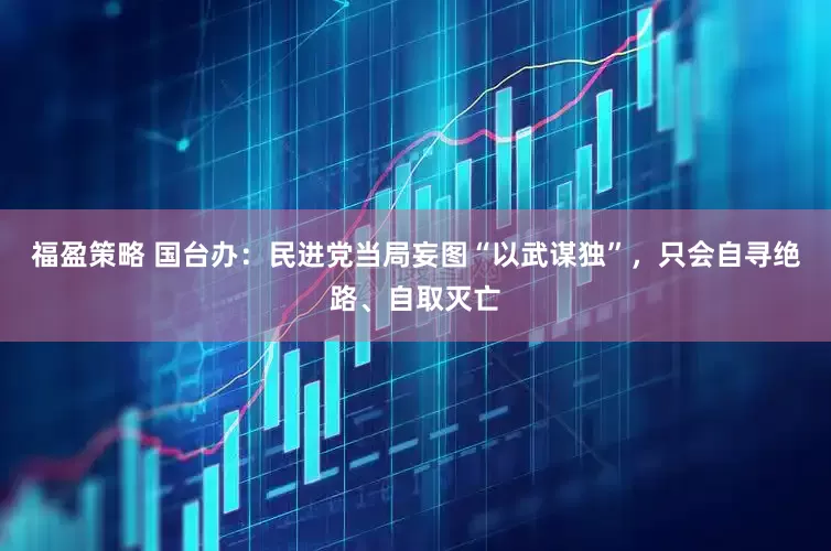福盈策略 国台办：民进党当局妄图“以武谋独”，只会自寻绝路、自取灭亡