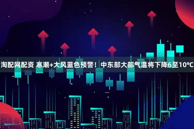 淘配网配资 寒潮+大风蓝色预警！中东部大部气温将下降6至10℃