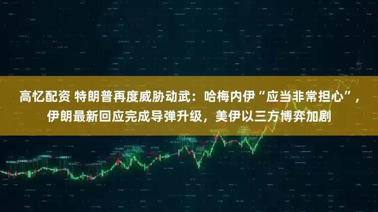 高忆配资 特朗普再度威胁动武：哈梅内伊“应当非常担心”，伊朗最新回应完成导弹升级，美伊以三方博弈加剧